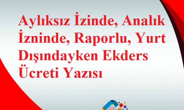 Aylıksız İzinde, Analık İzninde, Raporlu, Yurt Dışındayken Ekders Ücreti Yazısı