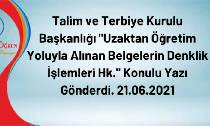 Talim ve Terbiye Kurulu Başkanlığı “Uzaktan Öğretim Yoluyla Alınan Belgelerin Denklik İşlemleri Hk.” Konulu Yazı Gönderdi. 21.06.2021